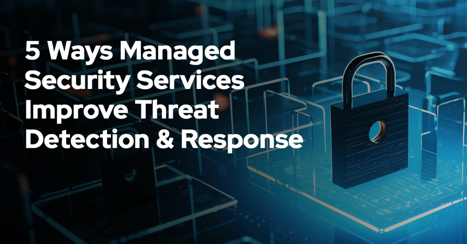 5 Ways Managed Security Services Improve Threat Detection and Response