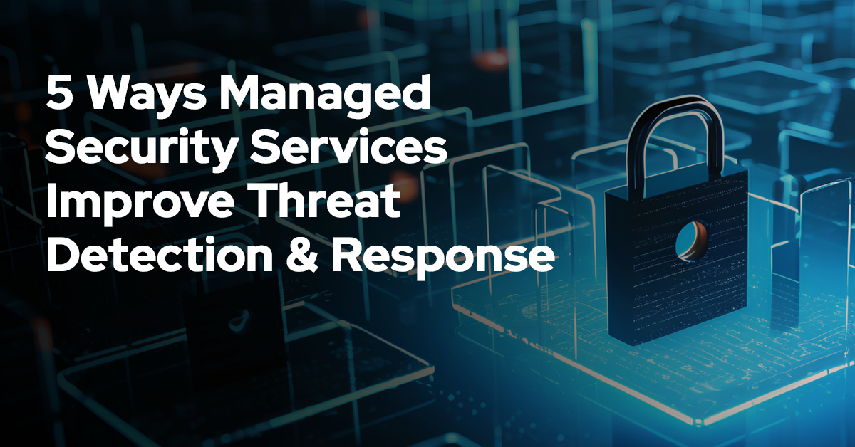 5 Ways Managed Security Services Improve Threat Detection & Response